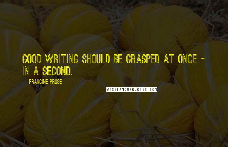 Francine Prose Quotes: Good writing should be grasped at once - in a second.