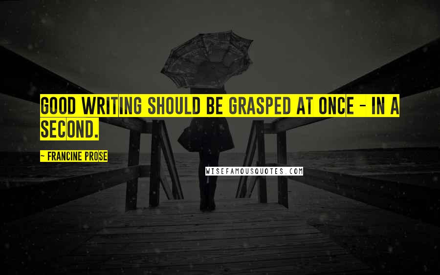 Francine Prose Quotes: Good writing should be grasped at once - in a second.