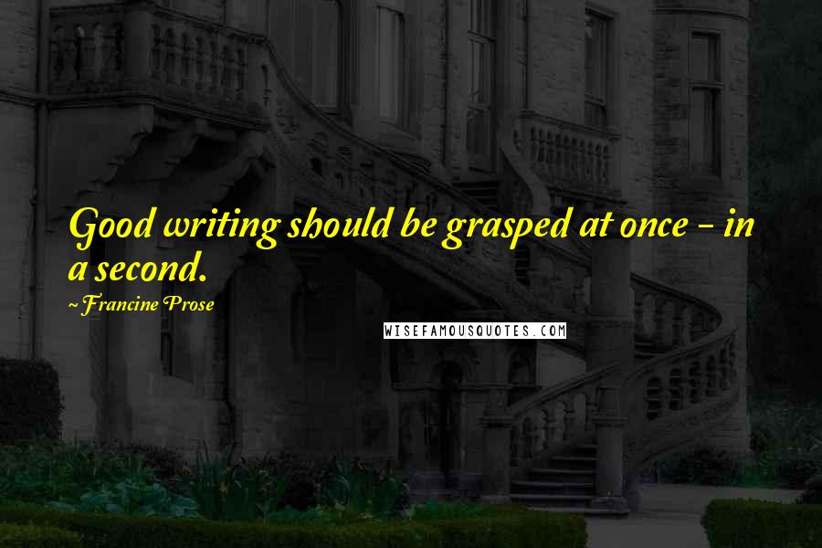 Francine Prose Quotes: Good writing should be grasped at once - in a second.