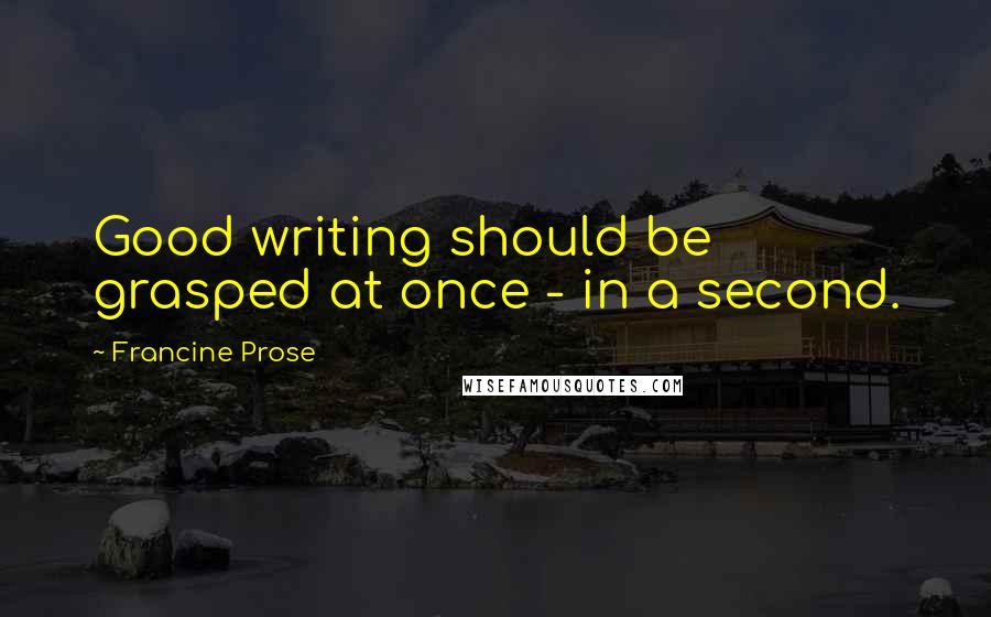 Francine Prose Quotes: Good writing should be grasped at once - in a second.