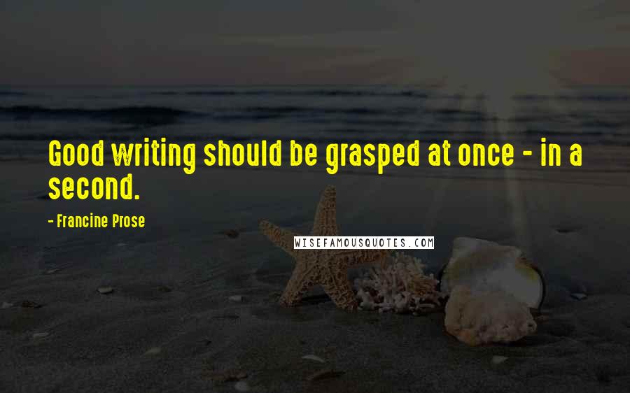 Francine Prose Quotes: Good writing should be grasped at once - in a second.