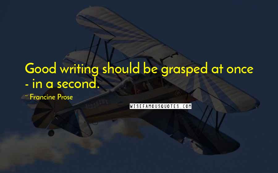 Francine Prose Quotes: Good writing should be grasped at once - in a second.