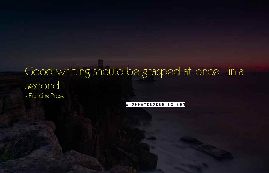 Francine Prose Quotes: Good writing should be grasped at once - in a second.