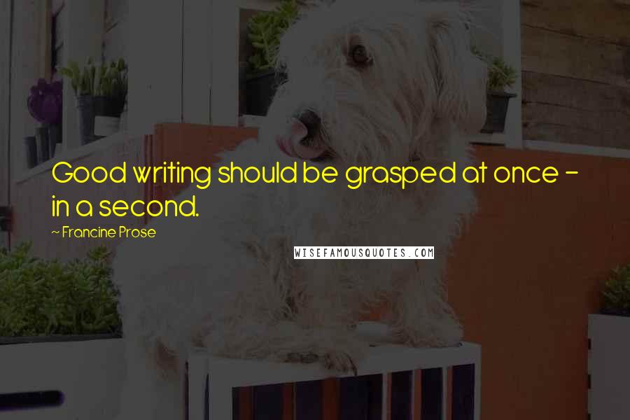 Francine Prose Quotes: Good writing should be grasped at once - in a second.