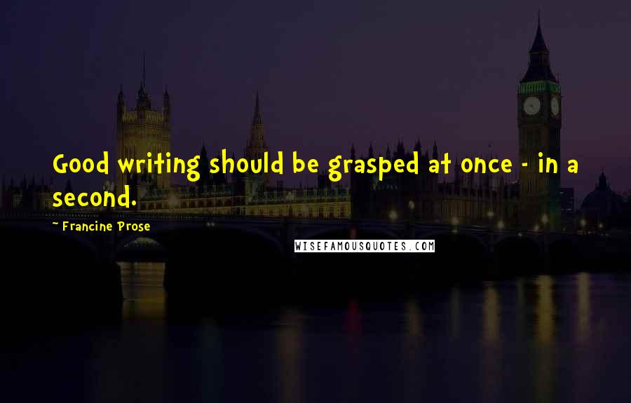 Francine Prose Quotes: Good writing should be grasped at once - in a second.