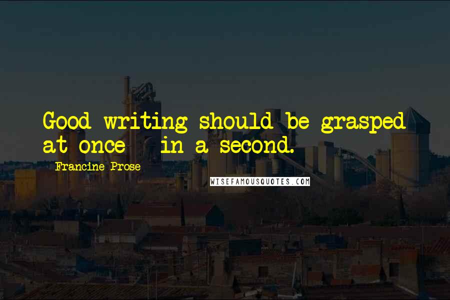 Francine Prose Quotes: Good writing should be grasped at once - in a second.