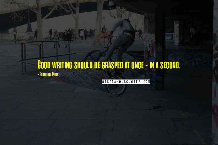 Francine Prose Quotes: Good writing should be grasped at once - in a second.