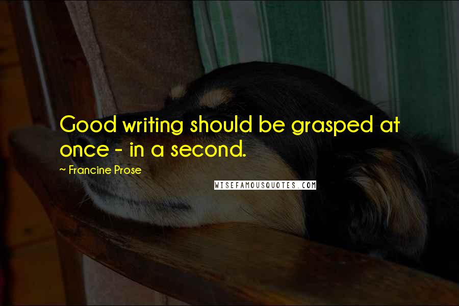 Francine Prose Quotes: Good writing should be grasped at once - in a second.