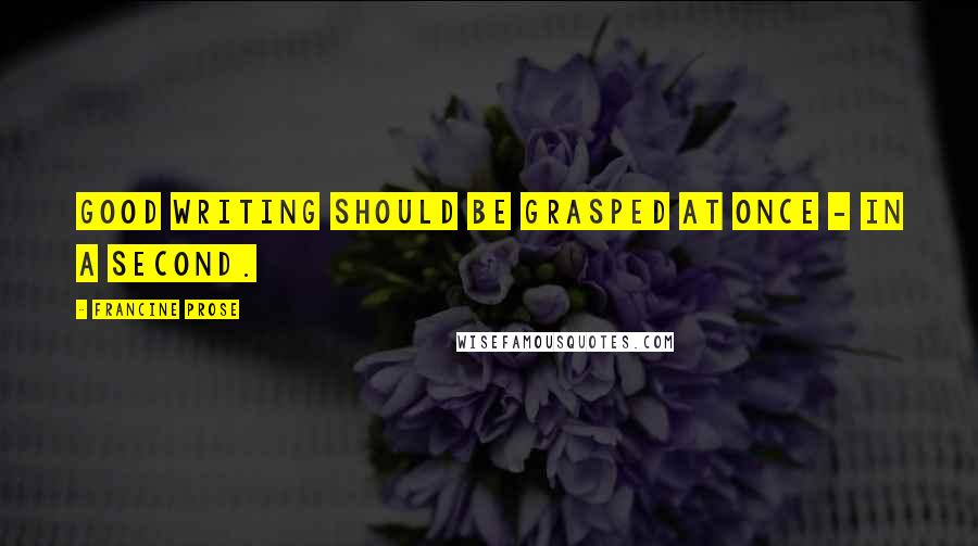 Francine Prose Quotes: Good writing should be grasped at once - in a second.