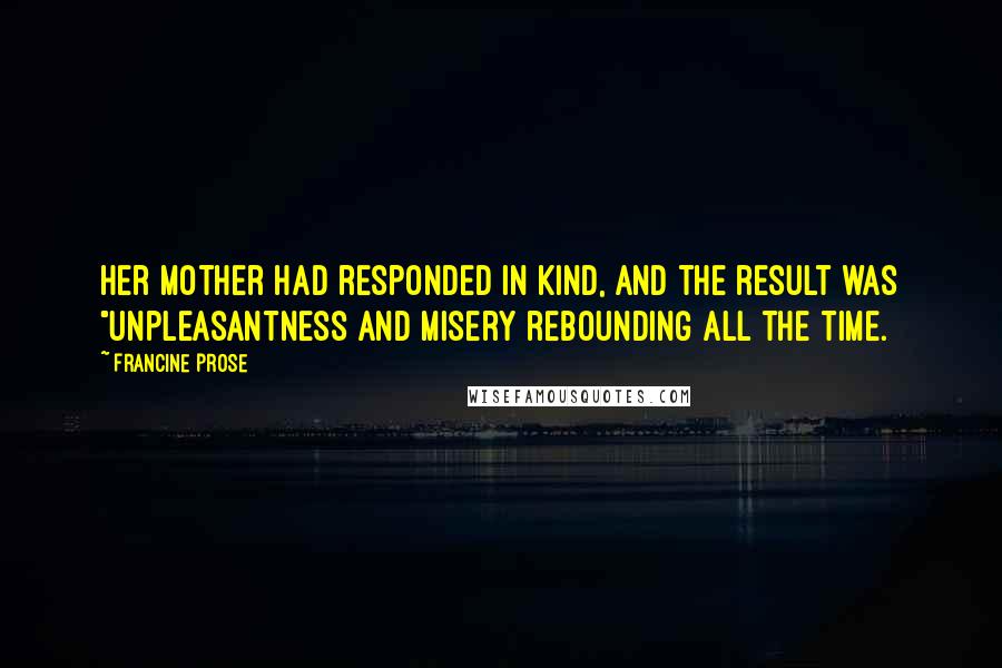 Francine Prose Quotes: Her mother had responded in kind, and the result was "unpleasantness and misery rebounding all the time.