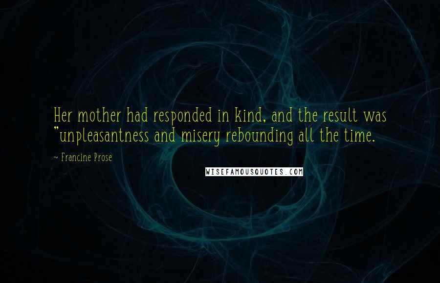 Francine Prose Quotes: Her mother had responded in kind, and the result was "unpleasantness and misery rebounding all the time.