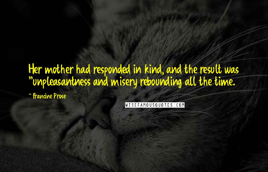 Francine Prose Quotes: Her mother had responded in kind, and the result was "unpleasantness and misery rebounding all the time.