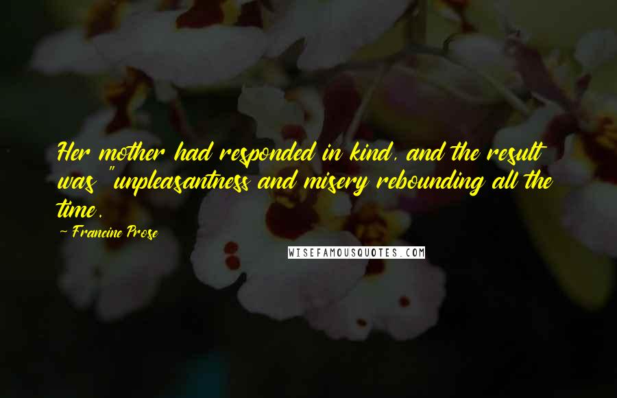 Francine Prose Quotes: Her mother had responded in kind, and the result was "unpleasantness and misery rebounding all the time.