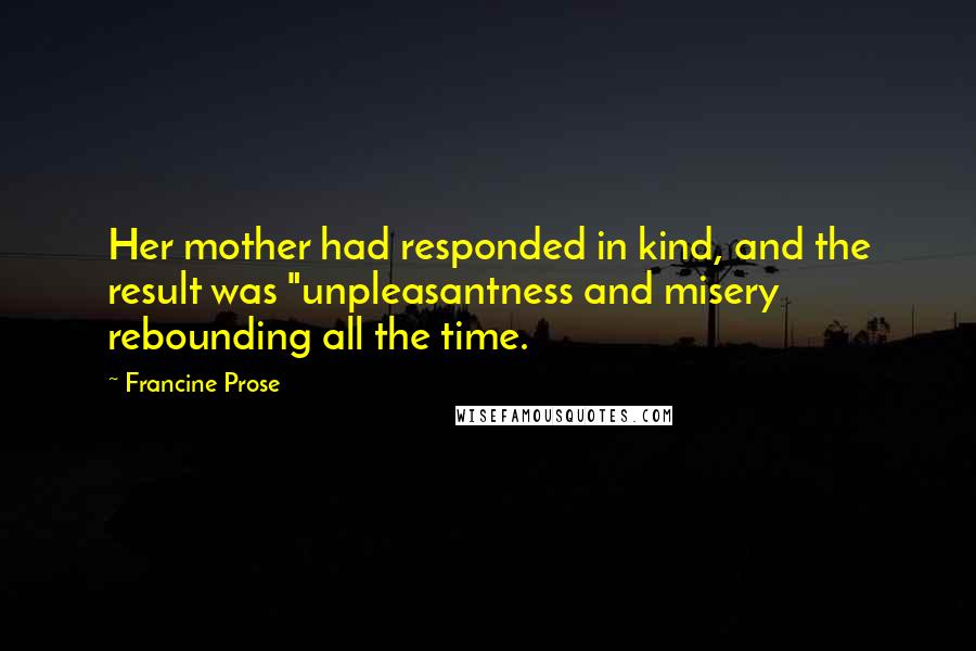 Francine Prose Quotes: Her mother had responded in kind, and the result was "unpleasantness and misery rebounding all the time.