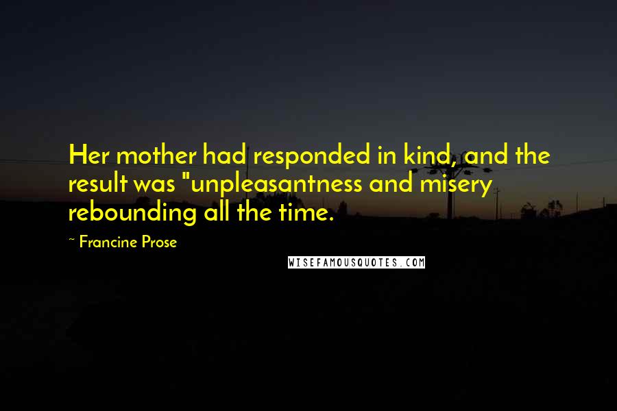 Francine Prose Quotes: Her mother had responded in kind, and the result was "unpleasantness and misery rebounding all the time.