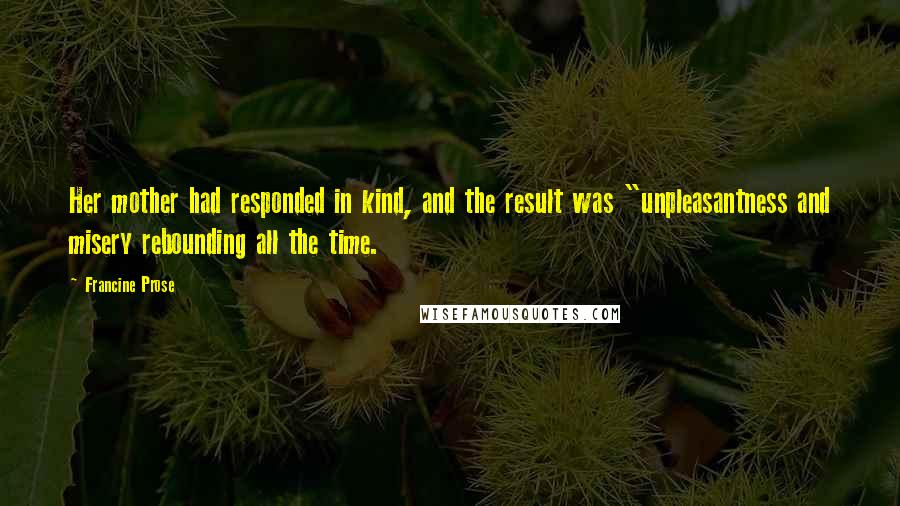 Francine Prose Quotes: Her mother had responded in kind, and the result was "unpleasantness and misery rebounding all the time.