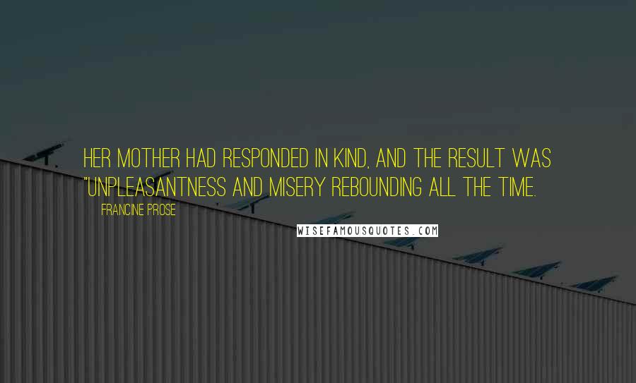 Francine Prose Quotes: Her mother had responded in kind, and the result was "unpleasantness and misery rebounding all the time.