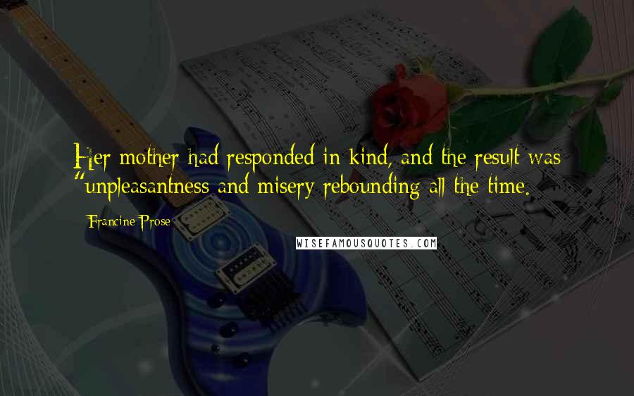 Francine Prose Quotes: Her mother had responded in kind, and the result was "unpleasantness and misery rebounding all the time.