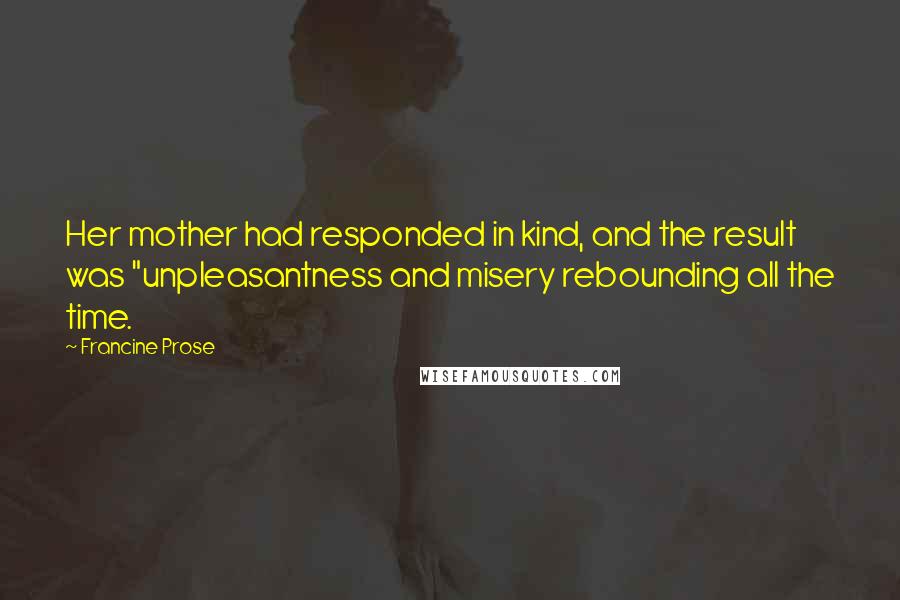 Francine Prose Quotes: Her mother had responded in kind, and the result was "unpleasantness and misery rebounding all the time.