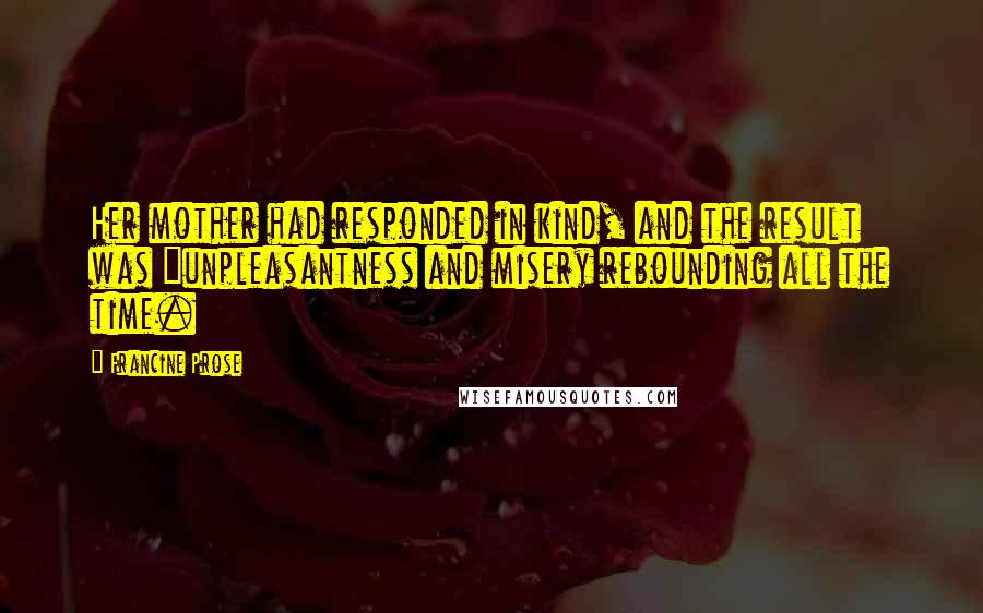 Francine Prose Quotes: Her mother had responded in kind, and the result was "unpleasantness and misery rebounding all the time.