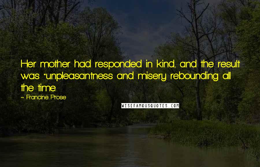 Francine Prose Quotes: Her mother had responded in kind, and the result was "unpleasantness and misery rebounding all the time.