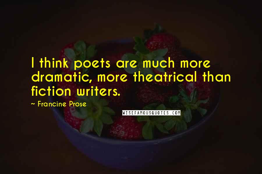 Francine Prose Quotes: I think poets are much more dramatic, more theatrical than fiction writers.