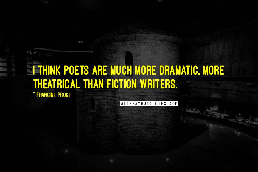 Francine Prose Quotes: I think poets are much more dramatic, more theatrical than fiction writers.