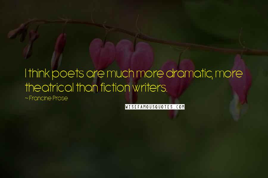 Francine Prose Quotes: I think poets are much more dramatic, more theatrical than fiction writers.