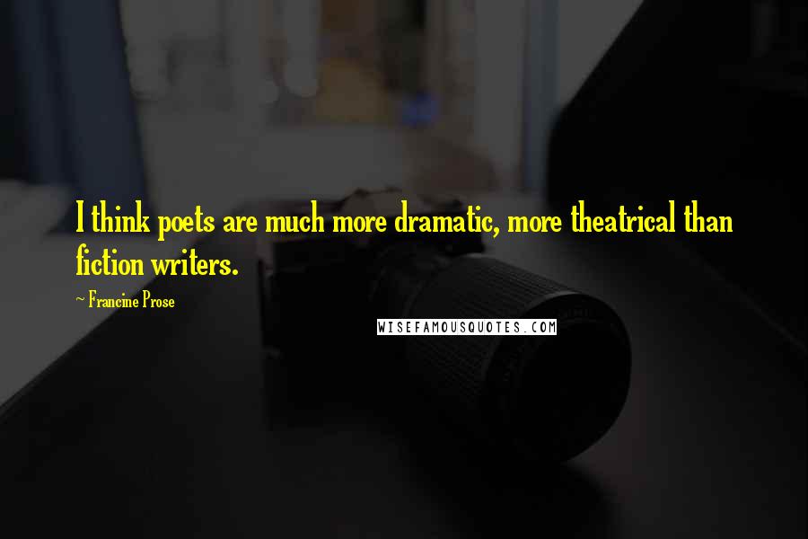Francine Prose Quotes: I think poets are much more dramatic, more theatrical than fiction writers.