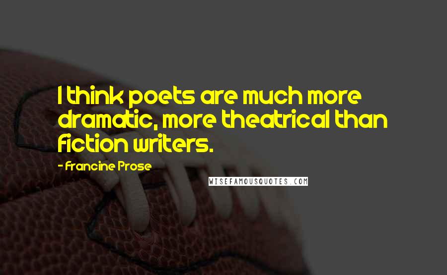 Francine Prose Quotes: I think poets are much more dramatic, more theatrical than fiction writers.