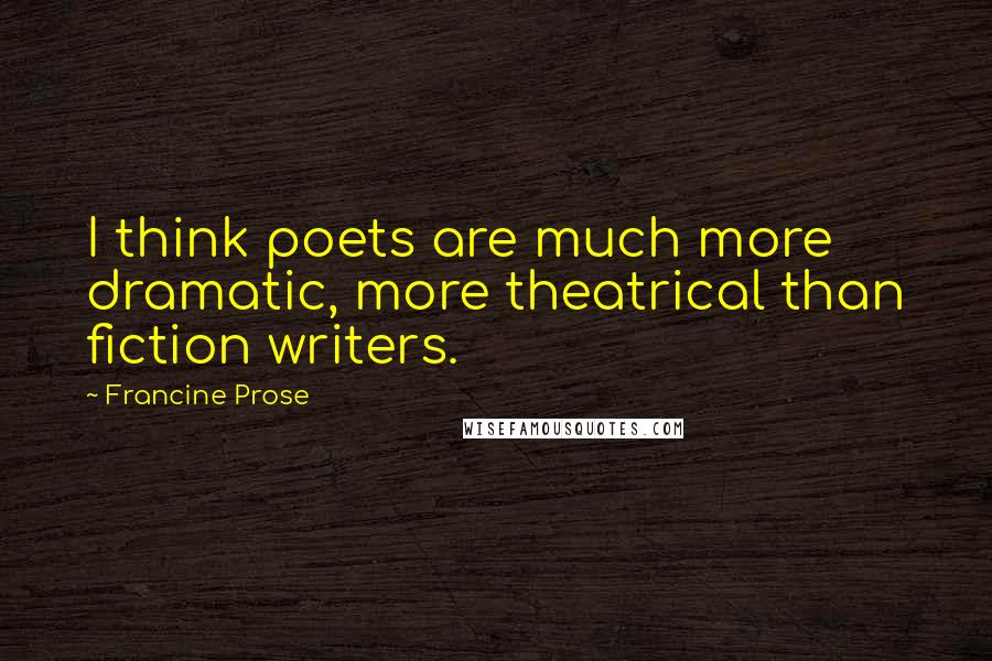 Francine Prose Quotes: I think poets are much more dramatic, more theatrical than fiction writers.