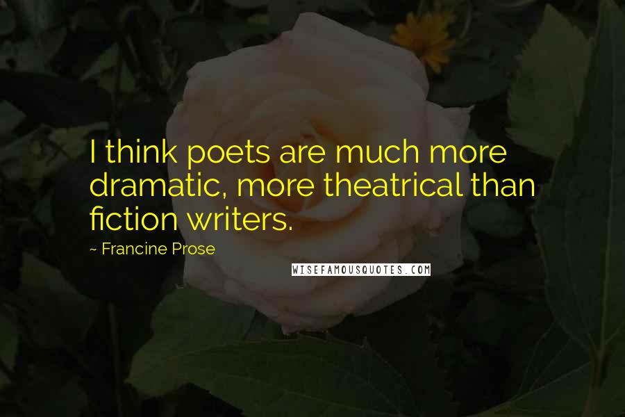 Francine Prose Quotes: I think poets are much more dramatic, more theatrical than fiction writers.