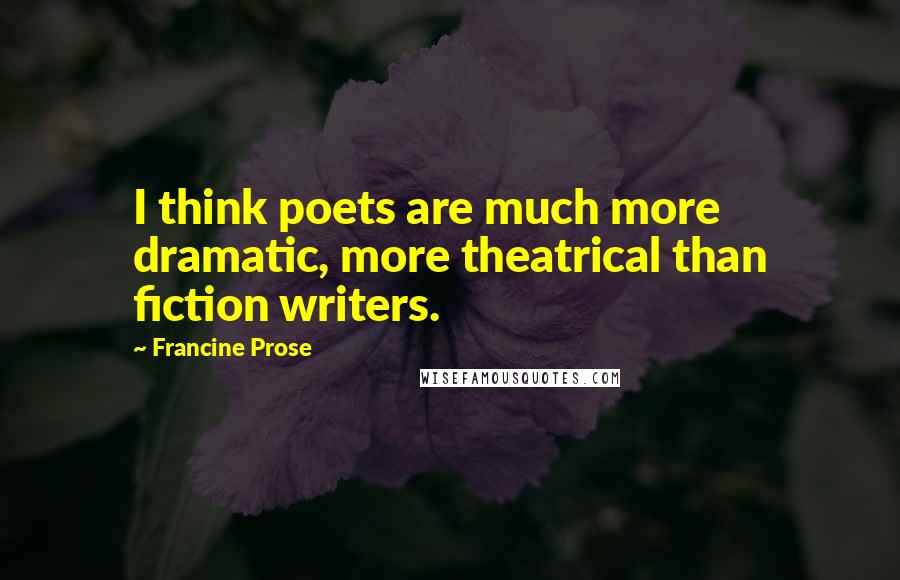 Francine Prose Quotes: I think poets are much more dramatic, more theatrical than fiction writers.