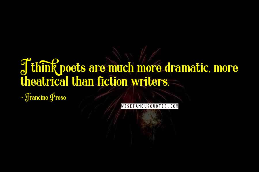 Francine Prose Quotes: I think poets are much more dramatic, more theatrical than fiction writers.