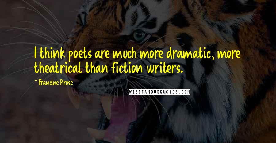 Francine Prose Quotes: I think poets are much more dramatic, more theatrical than fiction writers.