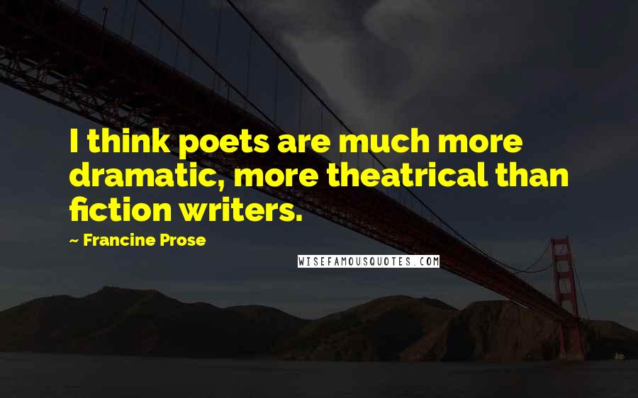 Francine Prose Quotes: I think poets are much more dramatic, more theatrical than fiction writers.