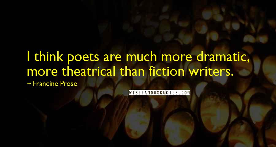 Francine Prose Quotes: I think poets are much more dramatic, more theatrical than fiction writers.