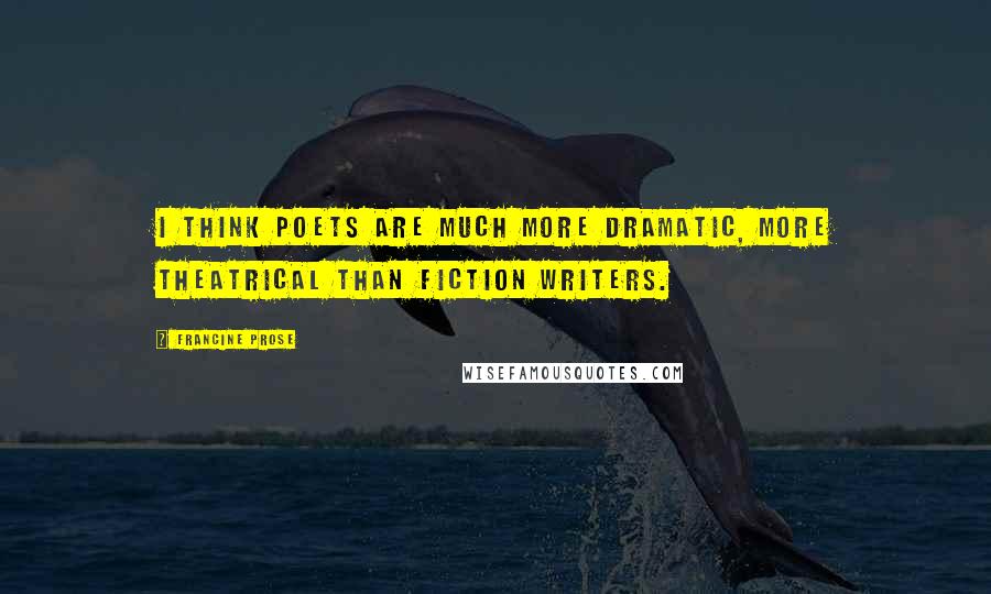 Francine Prose Quotes: I think poets are much more dramatic, more theatrical than fiction writers.