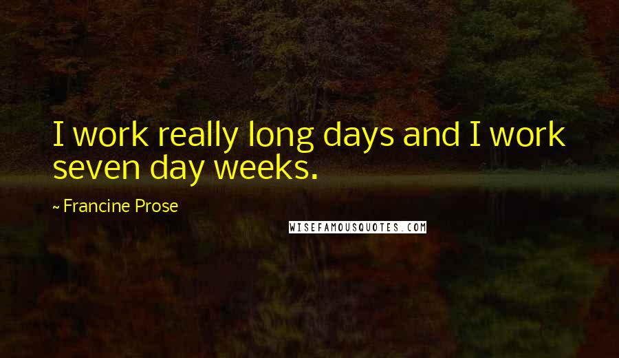Francine Prose Quotes: I work really long days and I work seven day weeks.