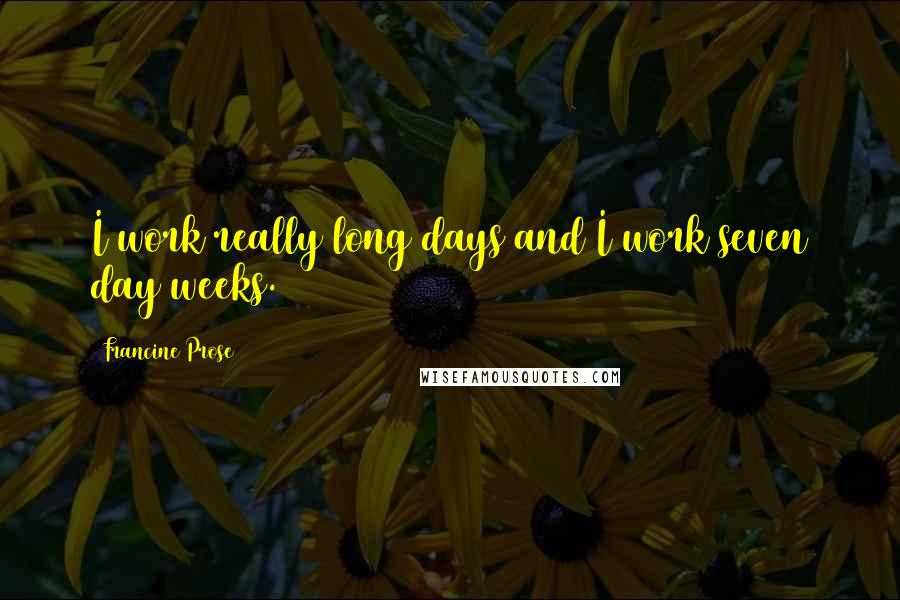 Francine Prose Quotes: I work really long days and I work seven day weeks.