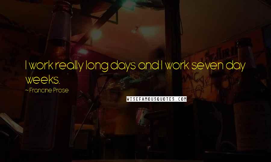 Francine Prose Quotes: I work really long days and I work seven day weeks.