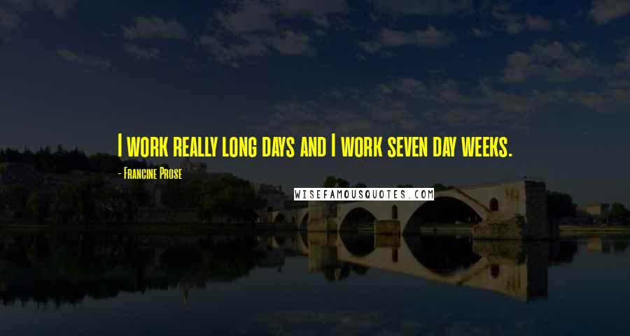 Francine Prose Quotes: I work really long days and I work seven day weeks.