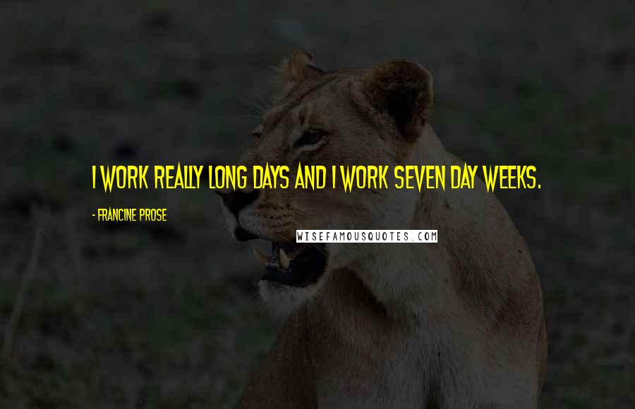Francine Prose Quotes: I work really long days and I work seven day weeks.