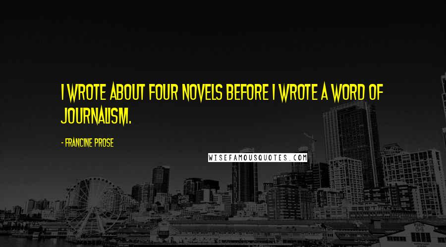 Francine Prose Quotes: I wrote about four novels before I wrote a word of journalism.
