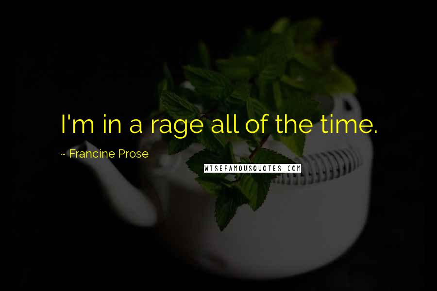 Francine Prose Quotes: I'm in a rage all of the time.