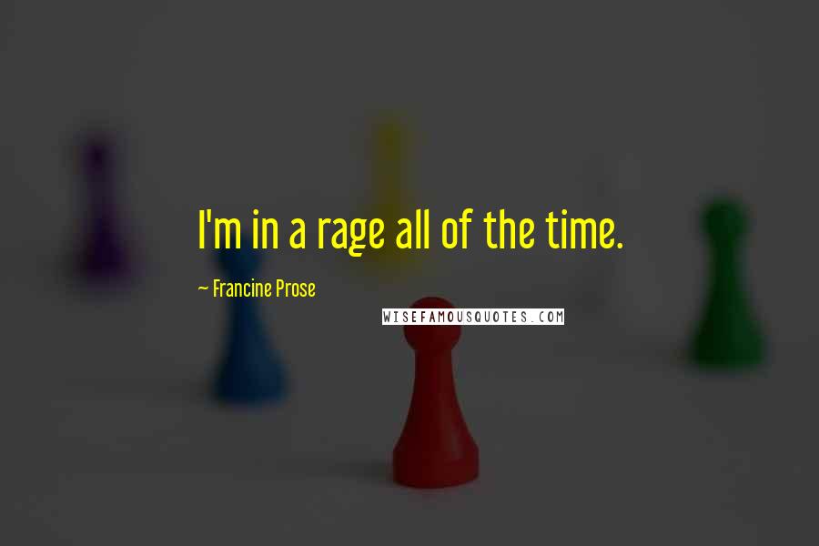 Francine Prose Quotes: I'm in a rage all of the time.