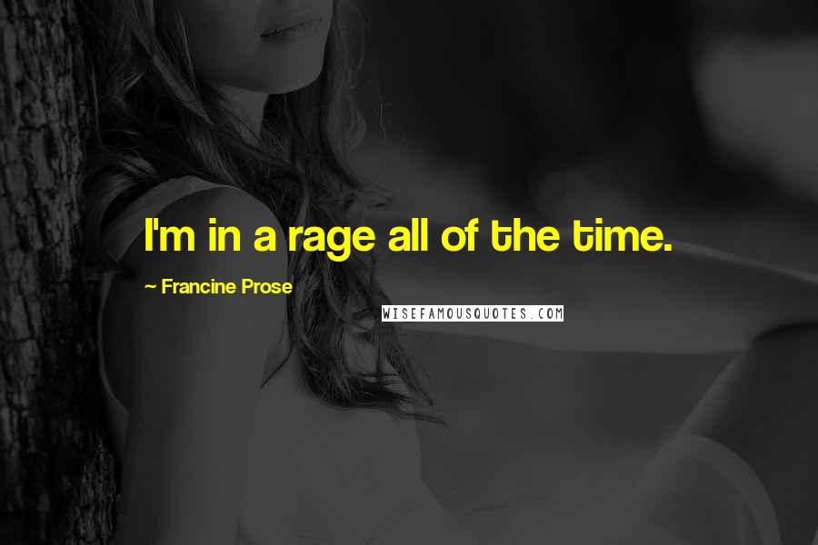 Francine Prose Quotes: I'm in a rage all of the time.