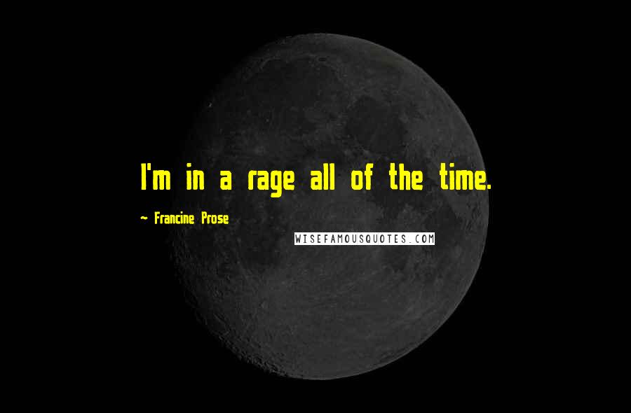 Francine Prose Quotes: I'm in a rage all of the time.