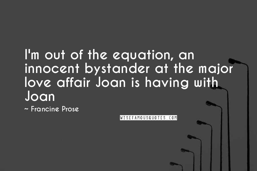 Francine Prose Quotes: I'm out of the equation, an innocent bystander at the major love affair Joan is having with Joan