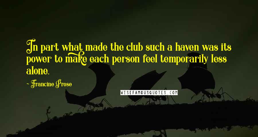 Francine Prose Quotes: In part what made the club such a haven was its power to make each person feel temporarily less alone.